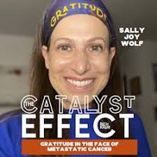 The Catalyst Effect with Rich Keller: Sally Joy Wolf: Gratitude in the Face  of Metastatic Cancer