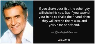 Ricardo Montalban quote: If you shake your fist, the other guy will shake...
