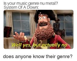 Is Your Music Genre Nu Metal System Of A Down Well Vesbut Actually No Music Meme On Me Me