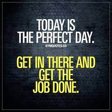 Today Is The Perfect Day Get In There And Get The Job Done Training Motivation Quotes Stronger Than You Think Gym Motivation Quotes