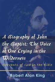 A Biography of John the Baptist: The Voice of One Crying in the Wilderness  by Robert Alan King