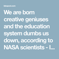 We Are Born Creative Geniuses And The Education System Dumbs Us Down According To Nasa Scientists Education System Education School Leadership