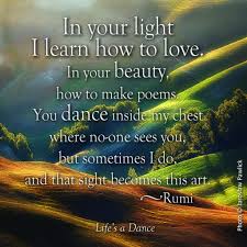 In Your Light I Learn To Love In Your Beauty How To Make Poetry You Dance Inside My Chest Where No One Sees You But Sometimes I Rumi Rumi Love