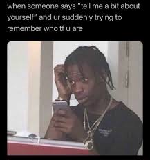 And we covered a lot above, but there's something just as important as any of that. When Someone Says Tell Me A Bit About Yourself And Ur Suddenly Trying To Remember Who Tf U Are