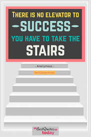 There is something in this world. Best Quotes Today There Is No Elevator To Success You Have To Take The Stairs Anonymous