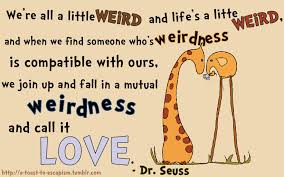 And when we find someone whose weirdness is compatible with ours, we join up with them and fall in mutual weirdness and call it love. Dr Seuss Quotes Love Quotes Quotesgram