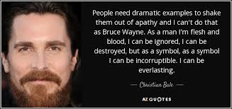 Christian Bale quote: People need dramatic examples to shake them out of  apathy...