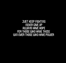 Just Keep Fighting Never Give Up Always Have Hope For Those Who Have These Win Over Those Who Have Power Keep Fighting Never Give Up Quotes