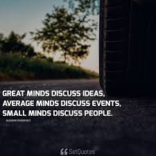 My natural inclination has always been to debate ideas, to devalue stories, and to detest gossip. Great Minds Discuss Ideas Average Minds Discuss Events Small Minds Discuss People