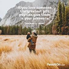You can also search my large collection of encouraging quotes. If You Love Someone The Greatest Gift You Can Give Them Is Your Presence Thich Nhat Hanh Passiton Com