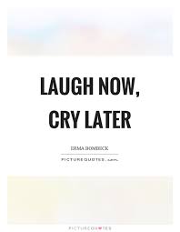 Laugh Now Cry Later Picture Quotes