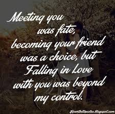 Meeting You Was Fate Becoming Your Friend Was A Choice But Falling In Love With You Was Beyond My Control Romantic Love Quotes Heartfelt Quotes Love Quotes