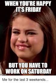 After an entire week of hard work, there's probably nothing better than realizing that it's friday. When You Re Happy Its Friday But You Have To Work On Saturday Friday Meme On Astrologymemes Com