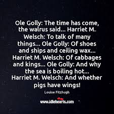 Here, expert and undiscovered voices alike dive into the heart of any topic and bring. Ole Golly The Time Has Come The Walrus Said Harriet M Welsch Idlehearts