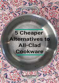 5 Cheaper Alternatives To All Clad Cookware All Clad Alternative Cookware