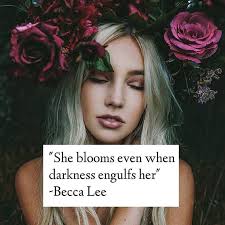 She blooms even when darkness engulfs her. -Becca Lee