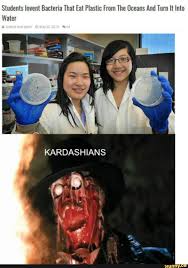Students Invent Bacteria That Eat Plastic From The Oceans And Turn It Into Water Kardashians Ifunny Kardashian Memes Really Funny Memes Funny Relatable Memes