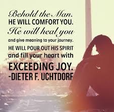 Behold The Man He Will Comfort You He Will Heal You And Give Meaning To Your Journey He Will Pour Out His Spirit An Joy Quotes Lds Quotes Christian Quotes