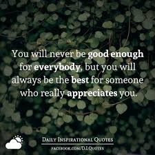 You Will Never Be Good Enough For Everybody But You Will Always Be The Best For Someone Who Really Appreciates You