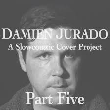 DAMIEN JURADO: A SLOWCOUSTIC COVER PROJECT — PART V