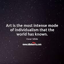 Art Is The Most Intense Mode Of Individualism That The World Has Known Idlehearts