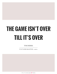 The Game Isn T Over Till It S Over Picture Quotes