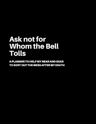 Ask not for whom the bell tolls. Ask Not For Whom The Bell Tolls A Planner To Help My Near And Dear To Sort Out The Mess After My Death Journal To Contain Important Information About Your Finances