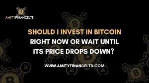 Right now wouldnt be a smart time to. Should I In Invest In Bitcoin Right Now Or Wait Until Its Price Drop Down