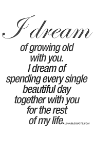 I Dream Of Growing Old With You I Dream Of Spending Every Single Beautiful Day Together With You For The Love Yourself Quotes Love Quotes Romantic Love Quotes