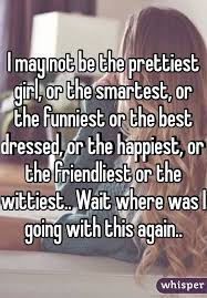 I May Not Be The Prettiest Girl Or The Smartest Or The Funniest Or The Best Dressed Or The Happiest Or The F Pretty Quotes Whisper Quotes Relatable Quotes