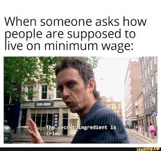 This meme isn't new by any means, but can you believe it's from all the way back in 2004? When Someone Asks How Eople Are Supposed To Ive On Minimum Wage Re The Secret Ingredient Is Crime Ifunny