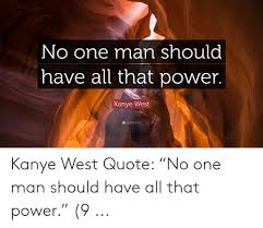 He has pushed rap music forward and opened up doors for dozens of our favorite artists. No One Man Should Have All That Power Kanye West Ss Quotefancy Kanye West Quote No One Man Should Have All That Power 9 Kanye Meme On Me Me