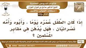 It looks like you may be having problems playing this video. 226 1350 Ø¥Ø°Ø§ ÙƒØ§Ù† Ø§Ù„Ø·ÙÙ„ Ø¹Ù…Ø±Ù‡ ÙŠÙˆÙ…Ø§ ÙˆØ£Ø¨ÙˆÙ‡ ÙˆØ£Ù…Ù‡ Ù†ØµØ±Ø§Ù†ÙŠØ§Ù† ÙÙ‡Ù„ ÙŠØ¯ÙÙ† ÙÙŠ Ù…Ù‚Ø§Ø¨Ø± Ø§Ù„Ù…Ø³Ù„Ù…ÙŠÙ† ØµØ§Ù„Ø­ Ø§Ù„ÙÙˆØ²Ø§Ù† Ø§Ù„Ø´ÙŠØ® ØµØ§Ù„Ø­ Ø§Ù„ÙÙˆØ²Ø§Ù†