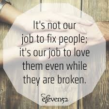 It S Not Our Job To Fix People It S Our Job To Love Them Even While They Are Broken Eleven52 Encouragemen Quotes To Live By Quotes And Notes Positive Words
