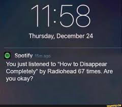 How To Disappear Completely And Never Be Found Again Thursday December 24 O Spotify You Just Listened To How To Disappear Completely By Radiohead 67 Times Are You Okay Ifunny Radiohead How To Disappear Song Memes