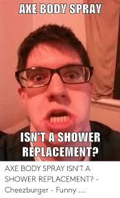 Ake Body Spray Isn T A Shower Replacement Axe Body Spray Isn T A Shower Replacement Cheezburger Funny Funny Meme On Me Me
