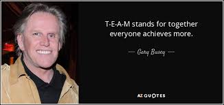Team together everyone achieves more. Gary Busey Quote T E A M Stands For Together Everyone Achieves More