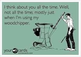 I Think About You All The Time Woodchipper Meme Work Quotes Funny Ecards Funny Tuesday Humor