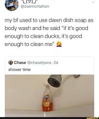 My Bf Used To Use Dawn Dish Soap As Body Wash And He Said If It S Good Enough To Clean Ducks It S Good Enough To Clean Me Chase Chaselyons 2d Shower