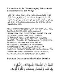 Sholat dhuha adalah sholat yang di kerjakan pada waktu dhuha, yaitu waktu antara naiknya matahari setinggi tombak (pukul 07.00 wib) dan tergelincirnya (masuk waktu zhuhur) hukumnya sunnah, sedangkan jumlah raka'at shalat dhuha paling sedikit ialah 2 raka'at, dan paling banyak adalah 12. Bacaan Doa Sholat Dhuha Lengkap Bahasa Arab
