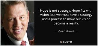 John C. Maxwell quote: Hope is not strategy. Hope fits with vision, but  we...