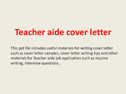 Your teacher cover letter should include a desire to help individuals, and a caring for youth.teachers work in a variety of educational settings. Teacher Aide Cover Letter