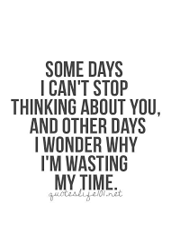 Top Quotes And Sayings Some Days I Can T Stop Thinking About You And Other Days I Wonder Why I M Wasting My Time