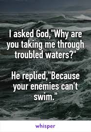 I Asked God Why Are You Taking Me Through Troubled Waters He Replied Because Your Enemies Can T Swim Why Me Quotes Enemies Quotes Wisdom Quotes