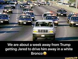 Getting Jared To Drive Him Away In A White Broncoq We Are About A Week Away From Trump Getting Jared To Drive Him Away In A White Bronco