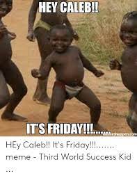 Maybe you would like to learn more about one of these? Hey Caleb It S Friday Meshappencom Hey Caleb It S Friday Meme Third World Success Kid Friday Meme On Me Me