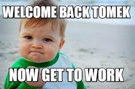 Lift your spirits with funny jokes, trending memes, entertaining gifs, inspiring stories, viral videos, and so much more. Meme Creator Funny Welcome Back Tomek Now Get To Work Meme Generator At Memecreator Org