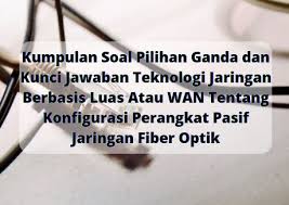 Jawaban soal pilihan ganda 1 d 11 d 21 d 31 b 41 e 2 a 12 a 22 a 32 b 42 d 3 b 13 b 23 c 33 d 43 b 4 b 14 e 24 b 34 e 44 d. Kumpulan Soal Pilihan Ganda Dan Kunci Jawaban Teknologi Jaringan Berbasis Luas Atau Wan Tentang Konfigurasi Perangkat Pasif Jaringan Fiber Optik Berbagiruang Com