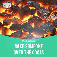 Find 4 ways to say rake over the coals, along with antonyms, related words, and example sentences at thesaurus.com, the world's most trusted free thesaurus. Rake Someone Over The Coals Means To Scold Or Criticize Someone Strongly Example The Teacher Is Going To Rake The English Idioms Idioms Teaching Idioms