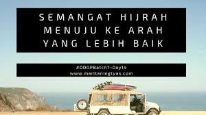 Bismillahirramanirrahim, perkataan ''hijrah'' berasal dari bahasa ''arab, yang artinya, ''meninggalkan suatu perbuatan'' atau ''menjauhkan diri dari pergaulan'' atau ''berpindah dari suatu tempat ke tempat yang lain.'' adapun artinya menurut syari'at hijrah itu adalah tiga macamnya. Semangat Hijrah Menuju Ke Arah Yang Lebih Baik
